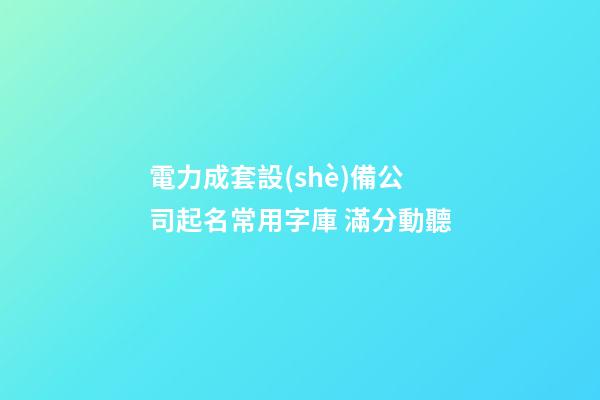 電力成套設(shè)備公司起名常用字庫 滿分動聽-第1張-公司起名-玄機派